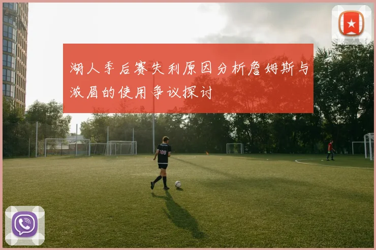 湖人季后赛失利原因分析詹姆斯与浓眉的使用争议探讨